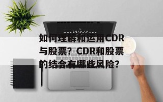 如何理解和运用CDR与股票？CDR和股票的结合有哪些风险？