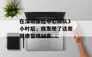 在深圳体检中心排队3小时后，我发现了这些健康管理秘密