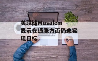 美联储Musalem表示在通胀方面仍未实现目标