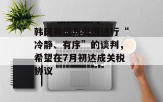 韩国敦促与美国进行“冷静、有序”的谈判，希望在7月初达成关税协议
