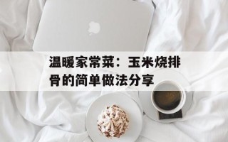温暖家常菜：玉米烧排骨的简单做法分享