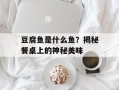 豆腐鱼是什么鱼？揭秘餐桌上的神秘美味