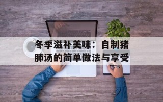冬季滋补美味：自制猪肺汤的简单做法与享受