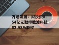 万通发展：拟投资8.54亿元取得数渡科技62.98%股权