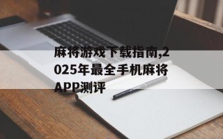 麻将游戏下载指南,2025年最全手机麻将APP测评