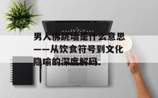 男人佛跳墙是什么意思——从饮食符号到文化隐喻的深度解码