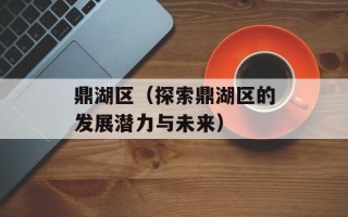 鼎湖区（探索鼎湖区的发展潜力与未来）
