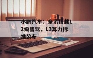 小鹏汽车：全系搭载L2级智驾，L3算力标准公布