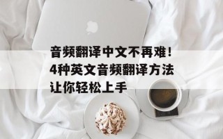 音频翻译中文不再难！4种英文音频翻译方法让你轻松上手