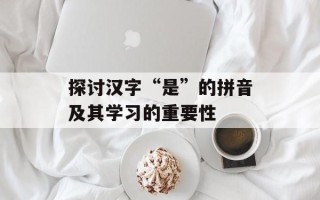 探讨汉字“是”的拼音及其学习的重要性