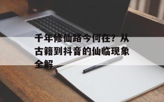 千年修仙路今何在？从古籍到抖音的仙临现象全解