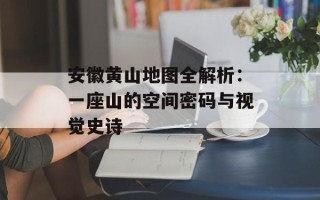 安徽黄山地图全解析：一座山的空间密码与视觉史诗