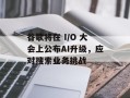 谷歌将在 I/O 大会上公布AI升级，应对搜索业务挑战