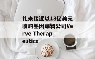 礼来接近以13亿美元收购基因编辑公司Verve Therapeutics