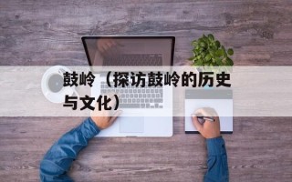 鼓岭（探访鼓岭的历史与文化）