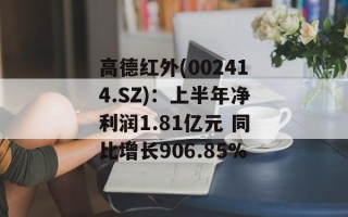 高德红外(002414.SZ)：上半年净利润1.81亿元 同比增长906.85%