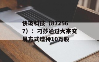 快玻科技（872567）：刁莎通过大宗交易方式增持10万股
