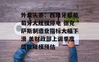 外盘头条：西班牙和葡萄牙大规模停电 德克萨斯制造业指标大幅下滑 美财政部上调季度借款规模预估
