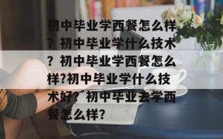 初中毕业学西餐怎么样？初中毕业学什么技术？初中毕业学西餐怎么样?初中毕业学什么技术好？初中毕业去学西餐怎么样？