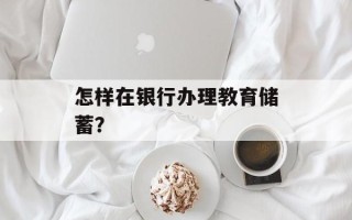 怎样在银行办理教育储蓄？