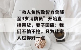 “救人负伤致智力曾降至3岁消防员”开始直播带货，妻子回应：我们不偷不抢，只为让家人过得好一点