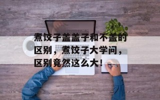 煮饺子盖盖子和不盖的区别，煮饺子大学问，区别竟然这么大！