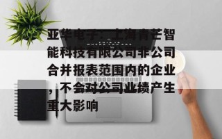 亚华电子：上海青芒智能科技有限公司非公司合并报表范围内的企业，不会对公司业绩产生重大影响