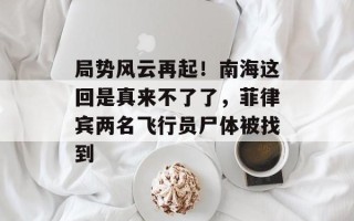 局势风云再起！南海这回是真来不了了，菲律宾两名飞行员尸体被找到