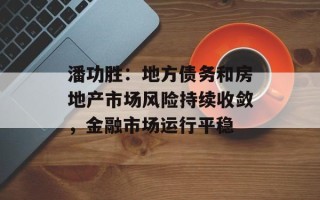 潘功胜：地方债务和房地产市场风险持续收敛，金融市场运行平稳