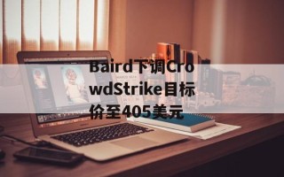 Baird下调CrowdStrike目标价至405美元