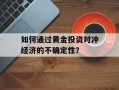 如何通过黄金投资对冲经济的不确定性？