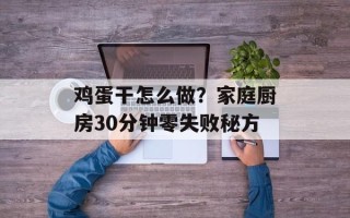 鸡蛋干怎么做？家庭厨房30分钟零失败秘方