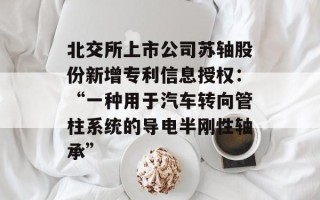 北交所上市公司苏轴股份新增专利信息授权：“一种用于汽车转向管柱系统的导电半刚性轴承”