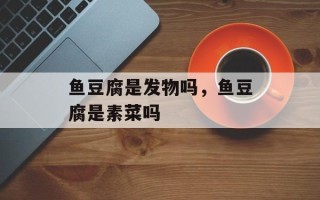 鱼豆腐是发物吗，鱼豆腐是素菜吗