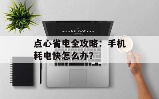 点心省电全攻略：手机耗电快怎么办？