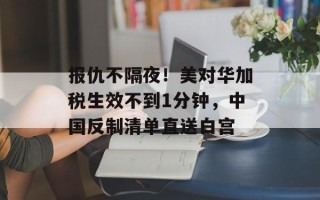 报仇不隔夜！美对华加税生效不到1分钟，中国反制清单直送白宫