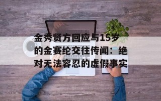 金秀贤方回应与15岁的金赛纶交往传闻：绝对无法容忍的虚假事实