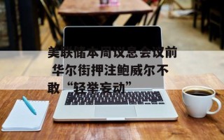 美联储本周议息会议前 华尔街押注鲍威尔不敢“轻举妄动”