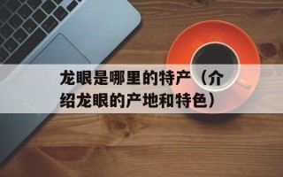 龙眼是哪里的特产（介绍龙眼的产地和特色）