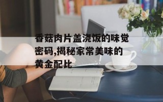 香菇肉片盖浇饭的味觉密码,揭秘家常美味的黄金配比