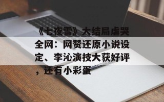 《七夜雪》大结局虐哭全网：网赞还原小说设定、李沁演技大获好评，还有小彩蛋