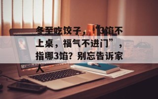冬至吃饺子，“3馅不上桌，福气不进门”，指哪3馅？别忘告诉家人