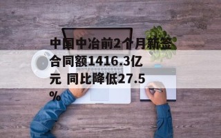 中国中冶前2个月新签合同额1416.3亿元 同比降低27.5%