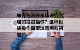 如何在港股市场进行合理的投资操作？这种投资操作需要注意哪些问题？