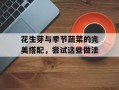 花生芽与季节蔬菜的完美搭配，尝试这些做法