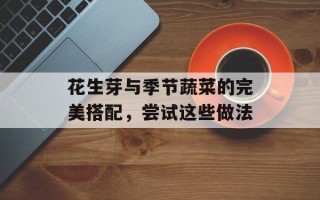 花生芽与季节蔬菜的完美搭配，尝试这些做法