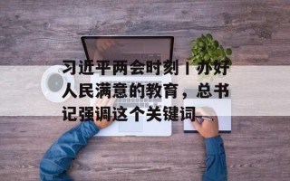 习近平两会时刻丨办好人民满意的教育，总书记强调这个关键词
