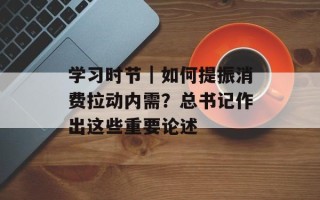 学习时节｜如何提振消费拉动内需？总书记作出这些重要论述