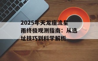 2025年天龙座流星雨终极观测指南：从选址技巧到科学解析