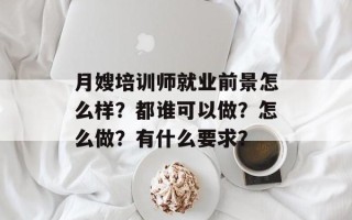 月嫂培训师就业前景怎么样？都谁可以做？怎么做？有什么要求？
